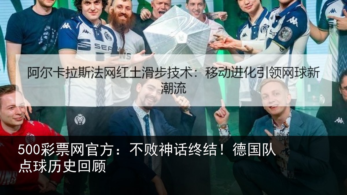 500彩票网官方：不败神话终结！德国队点球历史回顾