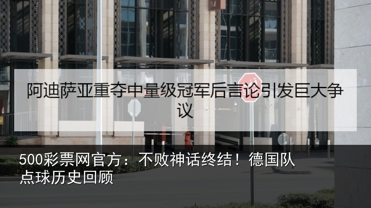 500彩票网官方：不败神话终结！德国队点球历史回顾