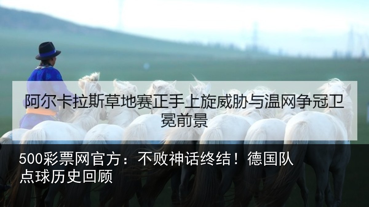 500彩票网官方:不败神话终结!德国队点球历史回顾