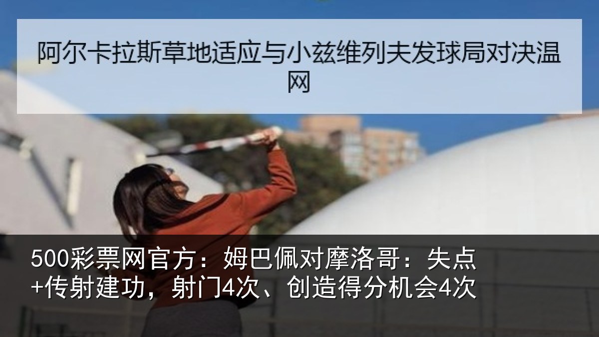 500彩票网官方：姆巴佩对摩洛哥：失点+传射建功，射门4次、创造得分机会4次