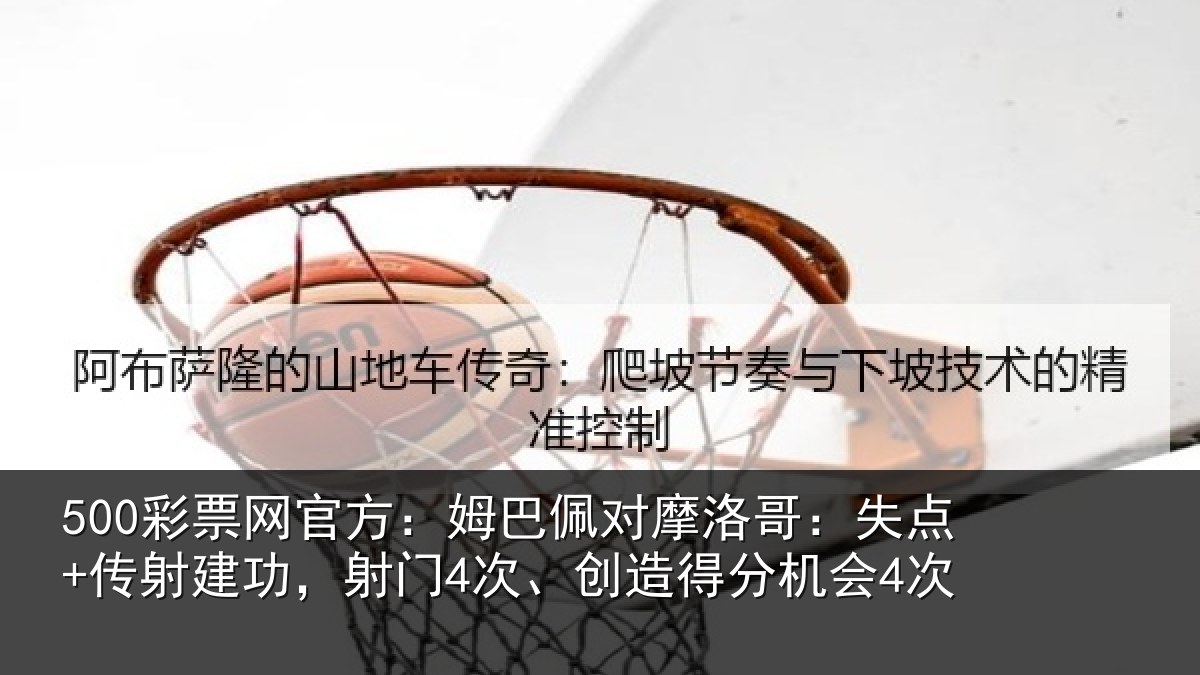 500彩票网官方:姆巴佩对摩洛哥:失点+传射建功,射门4次、创造得分机会4次