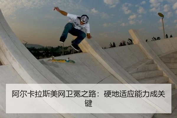阿尔卡拉斯美网卫冕之路：硬地适应能力成关键
