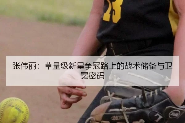 张伟丽：草量级新星争冠路上的战术储备与卫冕密码