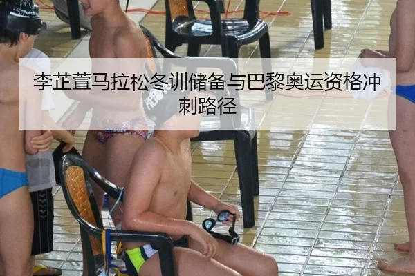 李芷萱马拉松冬训储备与巴黎奥运资格冲刺路径