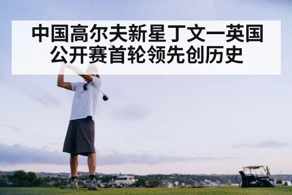 中国高尔夫新星丁文一英国公开赛首轮领先创历史