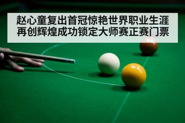 赵心童复出首冠惊艳世界职业生涯再创辉煌成功锁定大师赛正赛门票