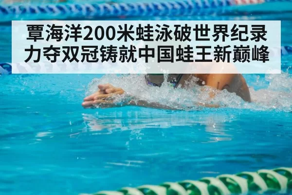 覃海洋200米蛙泳破世界纪录 力夺双冠铸就中国蛙王新巅峰