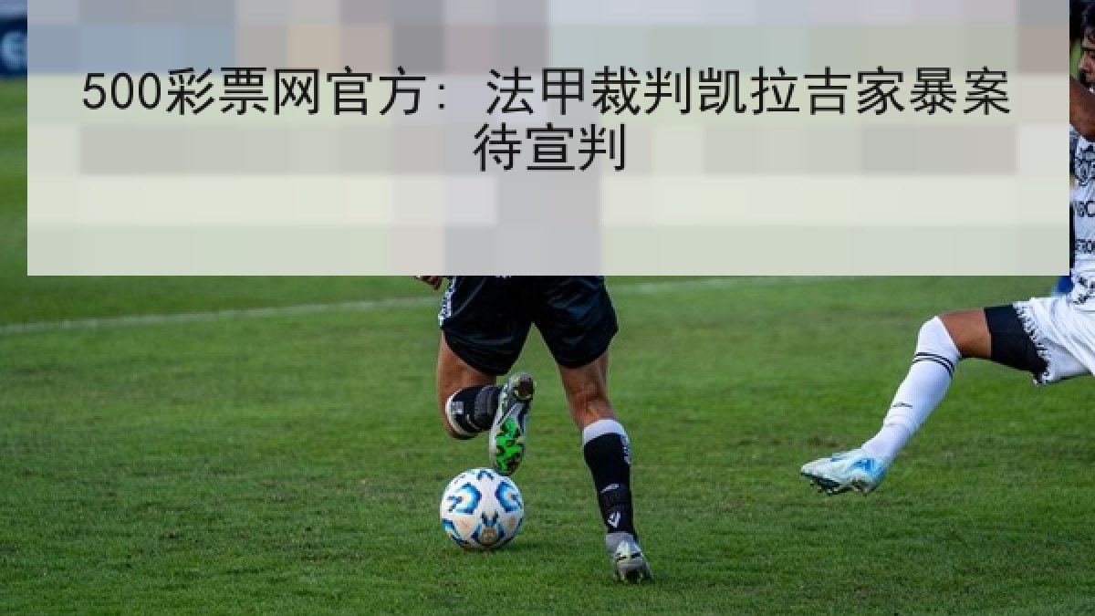 500彩票网官方: 法甲裁判凯拉吉家暴案待宣判 500彩票网官方: 法甲裁判凯拉吉家暴案待宣判