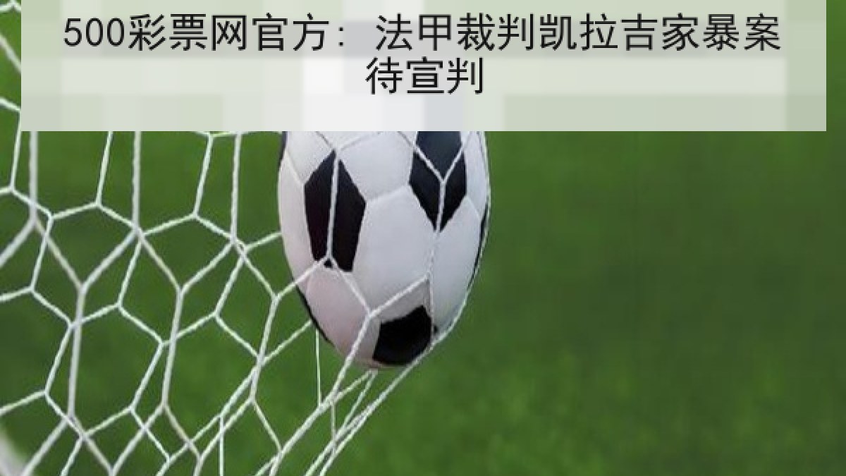 500彩票网官方: 法甲裁判凯拉吉家暴案待宣判