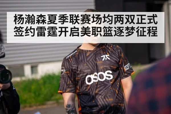 杨瀚森夏季联赛场均两双正式签约雷霆开启美职篮逐梦征程