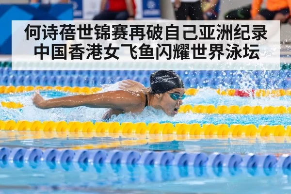 何诗蓓世锦赛再破自己亚洲纪录中国香港女飞鱼闪耀世界泳坛