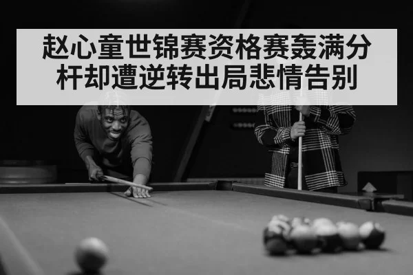赵心童世锦赛资格赛轰满分杆却遭逆转出局悲情告别