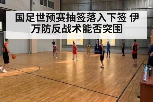 国足世预赛抽签落入下签 伊万防反战术能否突围