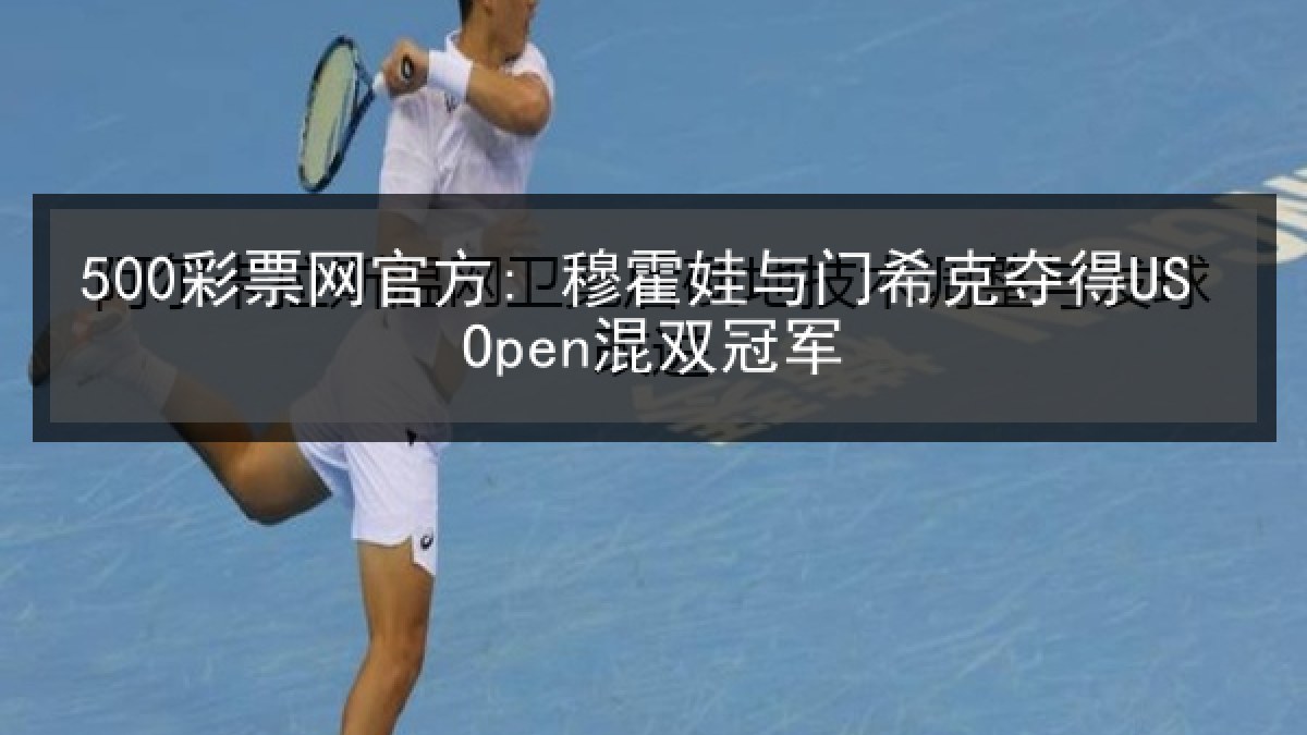 500彩票网官方: 穆霍娃与门希克夺得US Open混双冠军 500彩票网官方: 穆霍娃与门希克夺得US Open混双冠军