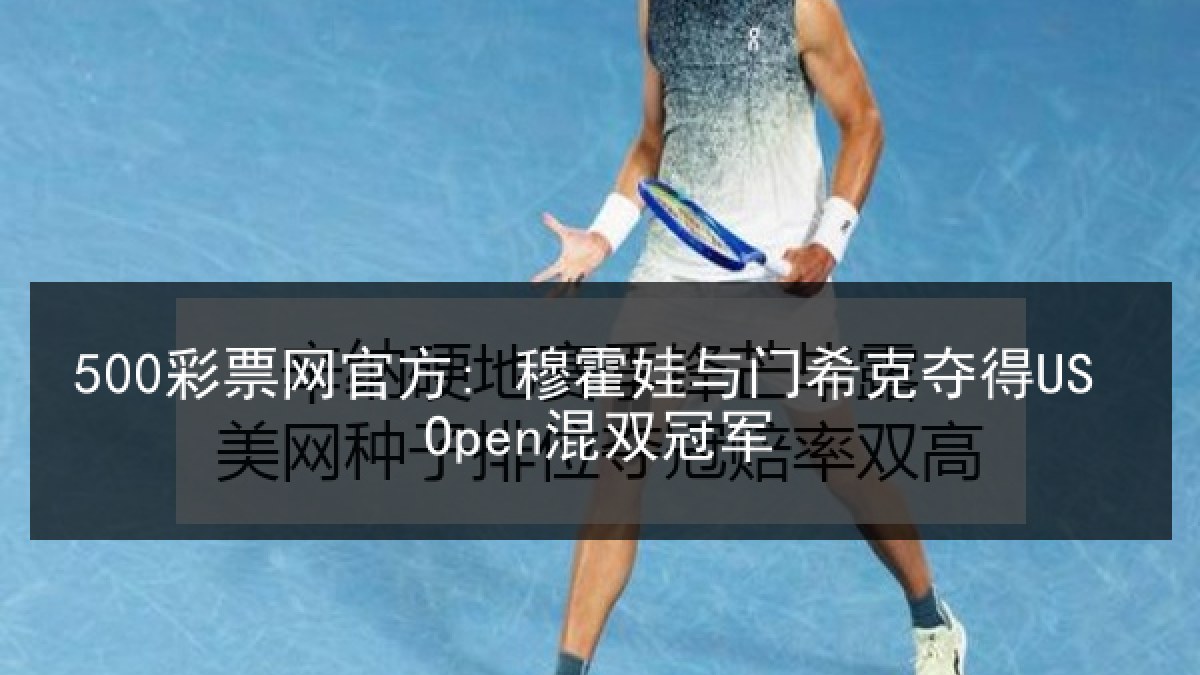 500彩票网官方: 穆霍娃与门希克夺得US Open混双冠军 500彩票网官方: 穆霍娃与门希克夺得US Open混双冠军