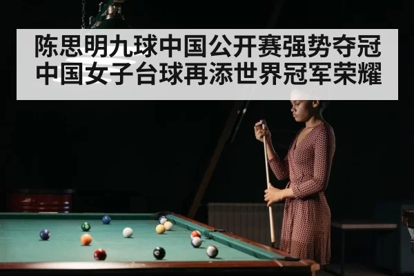陈思明九球中国公开赛强势夺冠 中国女子台球再添世界冠军荣耀