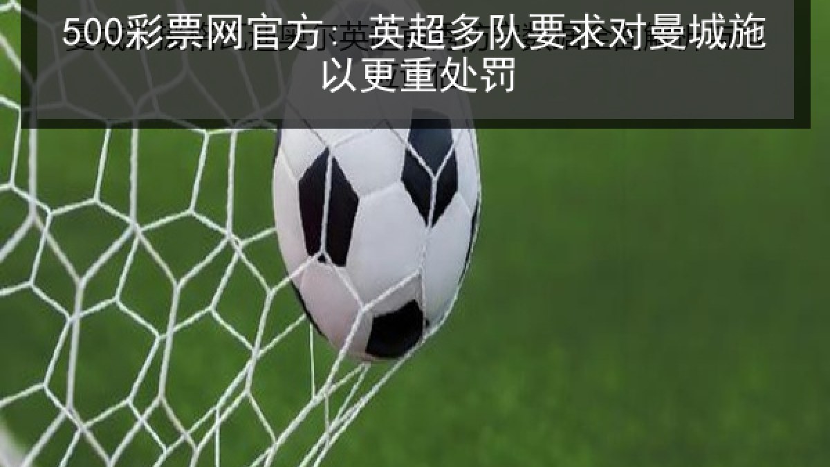 500彩票网官方: 英超多队要求对曼城施以更重处罚