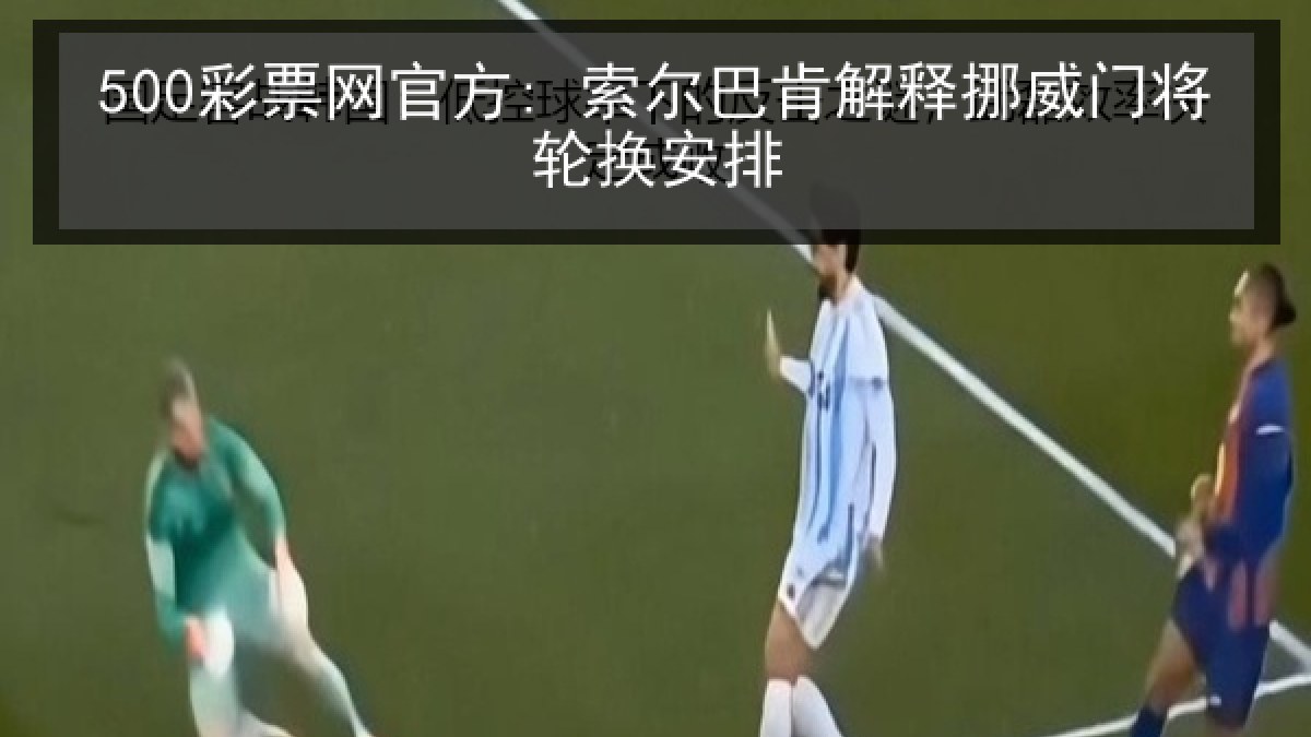 500彩票网官方: 索尔巴肯解释挪威门将轮换安排