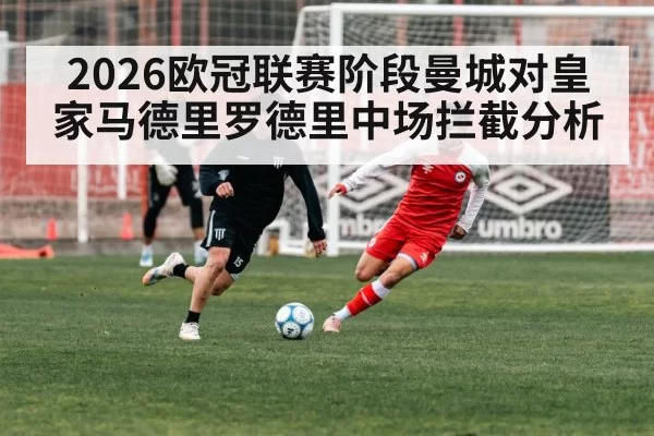 2026欧冠联赛阶段曼城对皇家马德里罗德里中场拦截分析