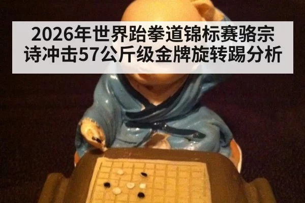 2026年世界跆拳道锦标赛骆宗诗冲击57公斤级金牌旋转踢分析